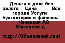 Деньги в долг без залога  › Цена ­ 100 - Все города Услуги » Бухгалтерия и финансы   . Ненецкий АО,Макарово д.